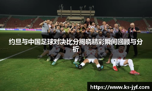 约旦与中国足球对决比分揭晓精彩瞬间回顾与分析