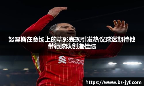 努涅斯在赛场上的精彩表现引发热议球迷期待他带领球队创造佳绩